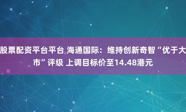 股票配资平台平台 海通国际：维持创新奇智“优于大市”评级 上调目标价至14.48港元