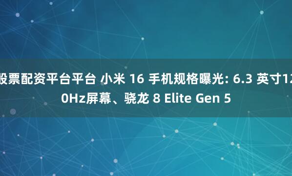 股票配资平台平台 小米 16 手机规格曝光: 6.3 英寸120Hz屏幕、骁龙 8 Elite Gen 5