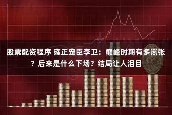 股票配资程序 雍正宠臣李卫：巅峰时期有多嚣张？后来是什么下场？结局让人泪目