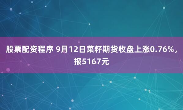股票配资程序 9月12日菜籽期货收盘上涨0.76%，报5167元