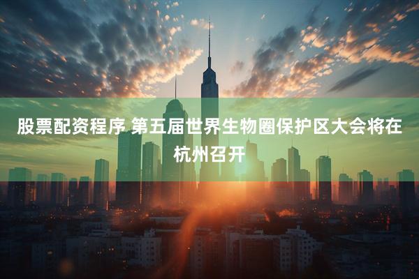 股票配资程序 第五届世界生物圈保护区大会将在杭州召开