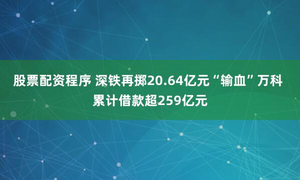股票配资程序 深铁再掷20.64亿元“输血”万科 累计借款超259亿元