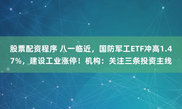 股票配资程序 八一临近，国防军工ETF冲高1.47%，建设工业涨停！机构：关注三条投资主线