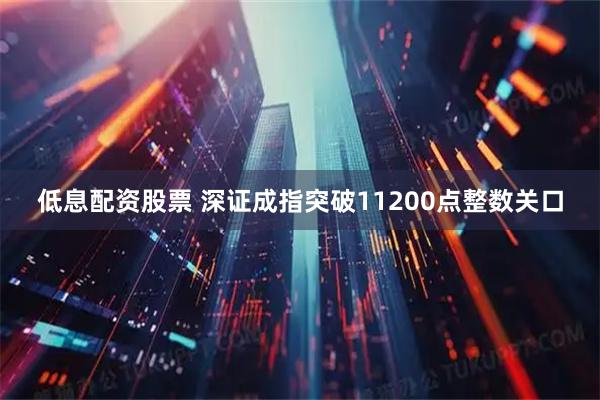 低息配资股票 深证成指突破11200点整数关口
