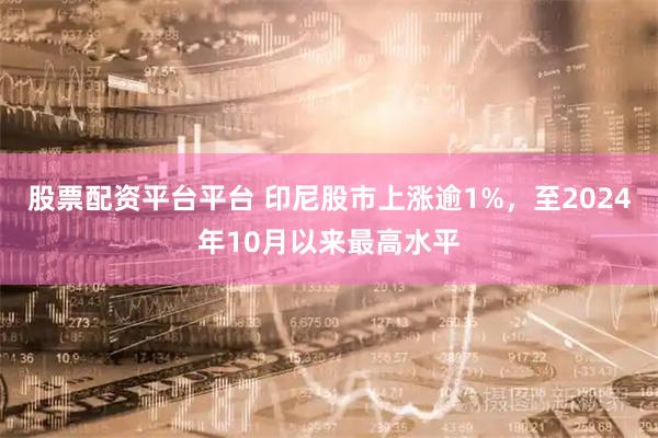 股票配资平台平台 印尼股市上涨逾1%，至2024年10月以来最高水平