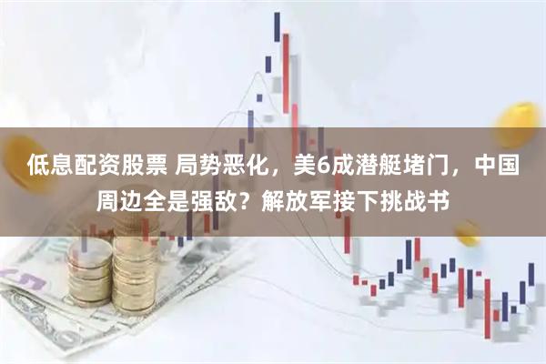 低息配资股票 局势恶化，美6成潜艇堵门，中国周边全是强敌？解放军接下挑战书