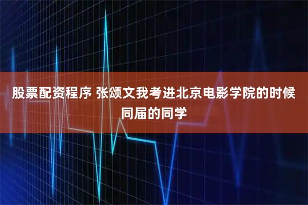 股票配资程序 张颂文我考进北京电影学院的时候同届的同学