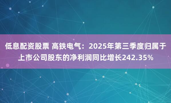 低息配资股票 高铁电气：2025年第三季度归属于上市公司股东的净利润同比增长242.35%