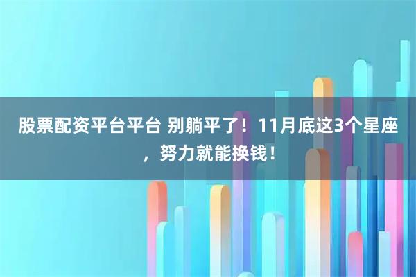 股票配资平台平台 别躺平了！11月底这3个星座，努力就能换钱！
