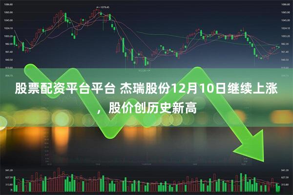 股票配资平台平台 杰瑞股份12月10日继续上涨,股价创历史新高