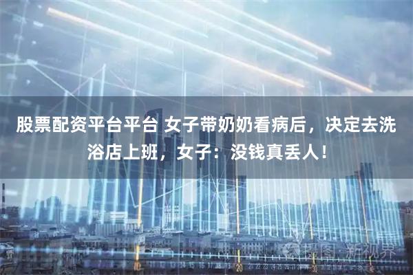 股票配资平台平台 女子带奶奶看病后，决定去洗浴店上班，女子：没钱真丢人！