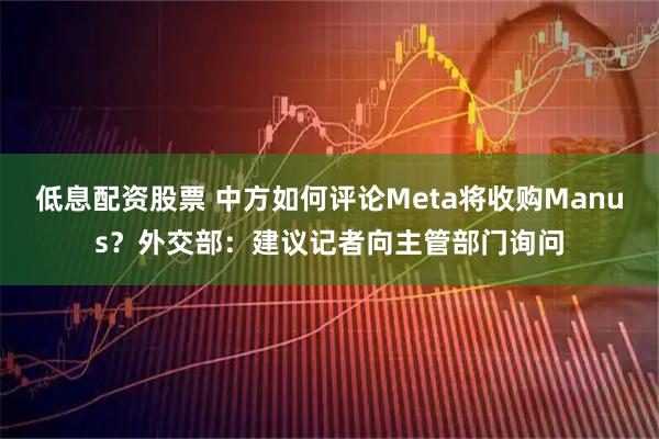 低息配资股票 中方如何评论Meta将收购Manus？外交部：建议记者向主管部门询问