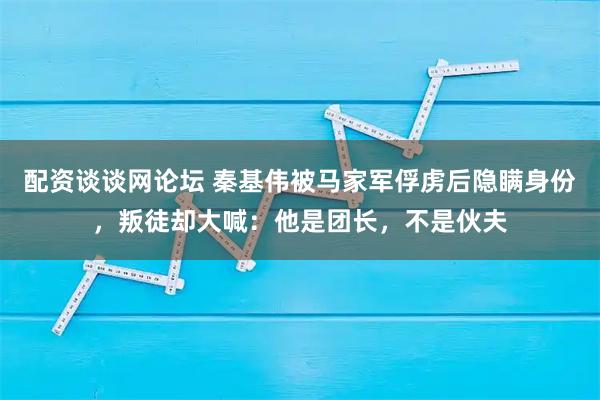 配资谈谈网论坛 秦基伟被马家军俘虏后隐瞒身份，叛徒却大喊：他是团长，不是伙夫