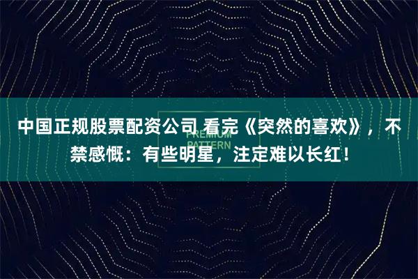 中国正规股票配资公司 看完《突然的喜欢》，不禁感慨：有些明星，注定难以长红！