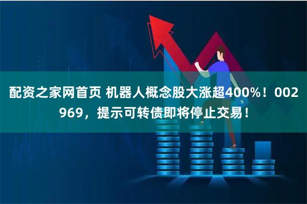 配资之家网首页 机器人概念股大涨超400%！002969，提示可转债即将停止交易！