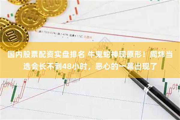 国内股票配资实盘排名 牛鬼蛇神现原形！周炜当选会长不到48小时，恶心的一幕出现了