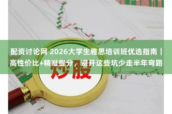 配资讨论网 2026大学生雅思培训班优选指南｜高性价比+精准提分，避开这些坑少走半年弯路