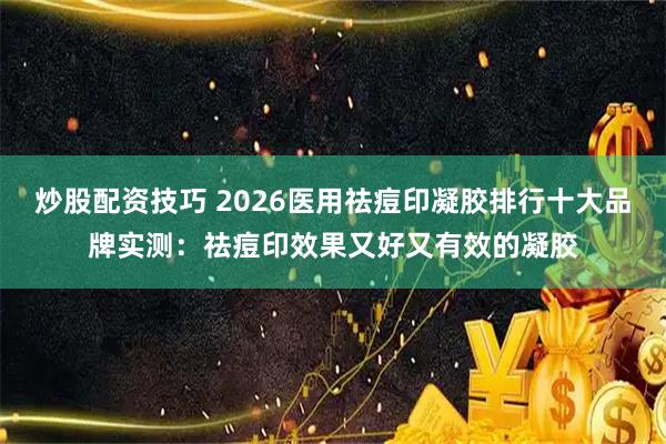 炒股配资技巧 2026医用祛痘印凝胶排行十大品牌实测：祛痘印效果又好又有效的凝胶