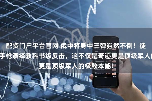 配资门户平台官网 俄中将身中三弹岿然不倒！徒手制服刺客手枪演绎教科书级反击，这不仅是奇迹更是顶级军人的极致本能！