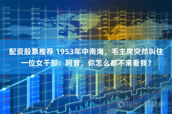 配资股票推荐 1953年中南海，毛主席突然叫住一位女干部：阿曾，你怎么都不来看我？