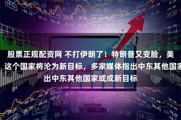 股票正规配资网 不打伊朗了！特朗普又变脸，美军调转枪口，这个国家将沦为新目标，多家媒体指出中东其他国家或成新目标