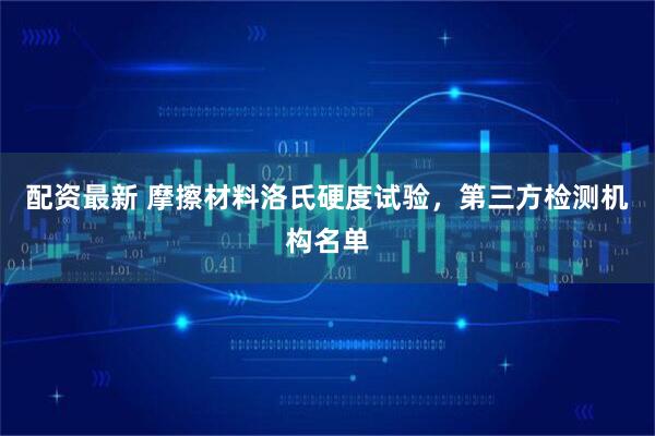 配资最新 摩擦材料洛氏硬度试验，第三方检测机构名单