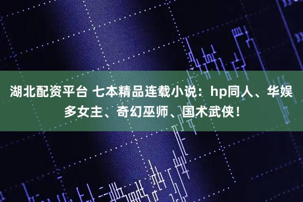 湖北配资平台 七本精品连载小说：hp同人、华娱多女主、奇幻巫师、国术武侠！