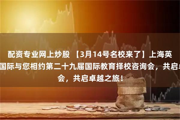 配资专业网上炒股 【3月14号名校来了】上海英澳美行中国际与您相约第二十九届国际教育择校咨询会，共启卓越之旅！