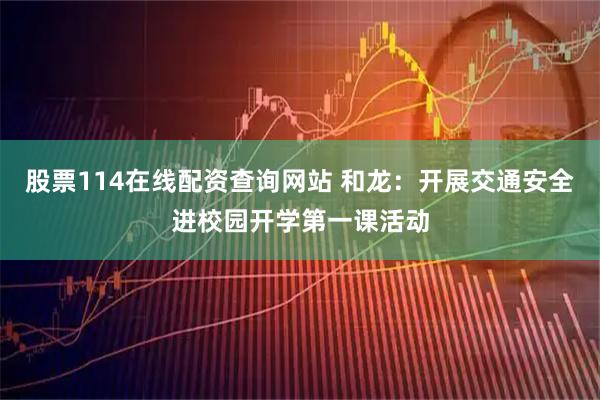 股票114在线配资查询网站 和龙：开展交通安全进校园开学第一课活动