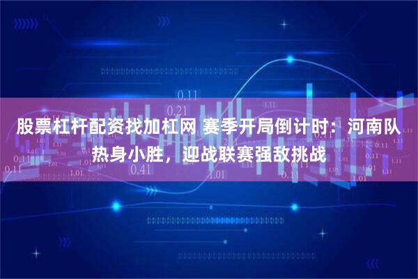 股票杠杆配资找加杠网 赛季开局倒计时：河南队热身小胜，迎战联赛强敌挑战