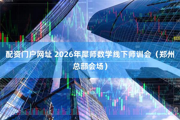 配资门户网址 2026年犀师数学线下师训会（郑州总部会场）