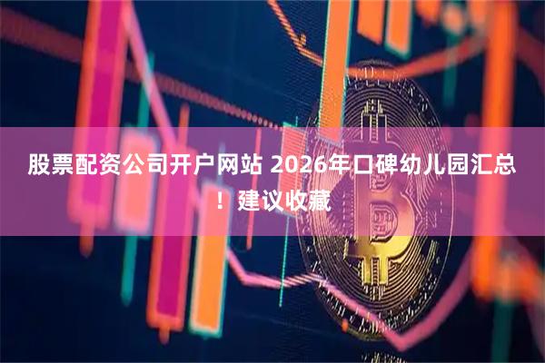 股票配资公司开户网站 2026年口碑幼儿园汇总！建议收藏