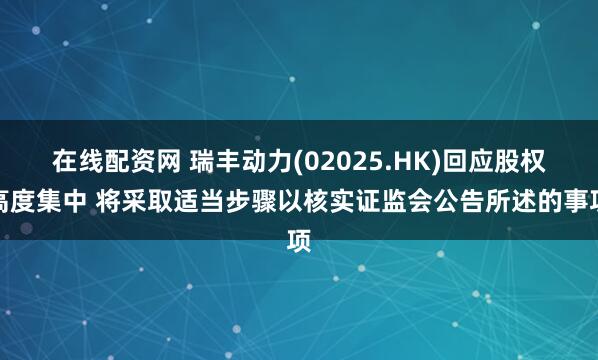 在线配资网 瑞丰动力(02025.HK)回应股权高度集中 将采取适当步骤以核实证监会公告所述的事项
