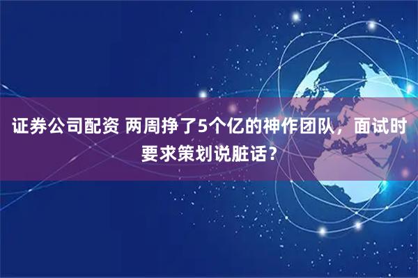证券公司配资 两周挣了5个亿的神作团队，面试时要求策划说脏话？