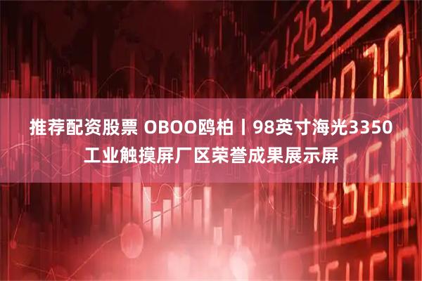 推荐配资股票 OBOO鸥柏丨98英寸海光3350工业触摸屏厂区荣誉成果展示屏