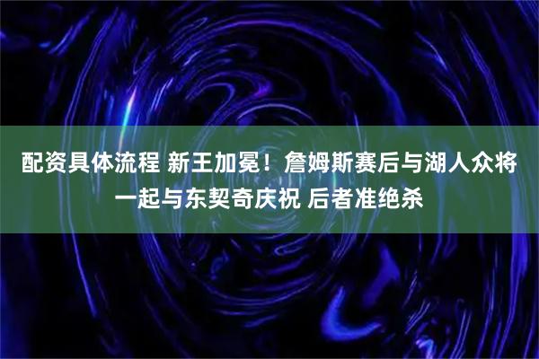 配资具体流程 新王加冕！詹姆斯赛后与湖人众将一起与东契奇庆祝 后者准绝杀