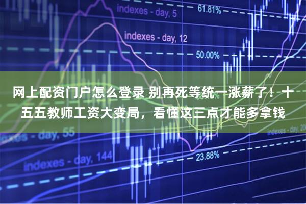 网上配资门户怎么登录 别再死等统一涨薪了！十五五教师工资大变局，看懂这三点才能多拿钱