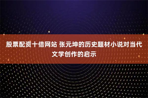 股票配资十倍网站 张元坤的历史题材小说对当代文学创作的启示
