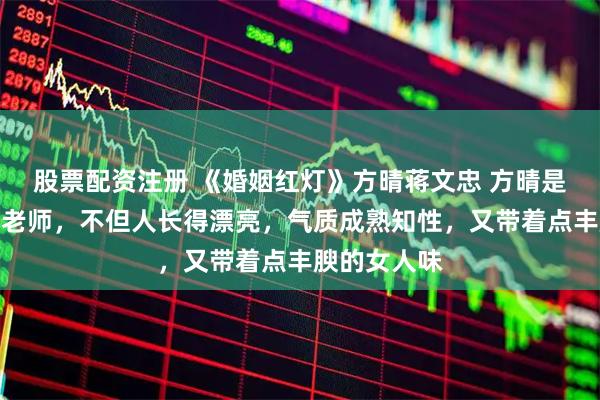 股票配资注册 《婚姻红灯》方晴蒋文忠 方晴是附近高中的老师,不但人长得漂亮,气质成熟知性,又带着点丰腴的女人味