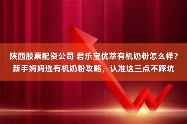 陕西股票配资公司 君乐宝优萃有机奶粉怎么样？新手妈妈选有机奶粉攻略，认准这三点不踩坑