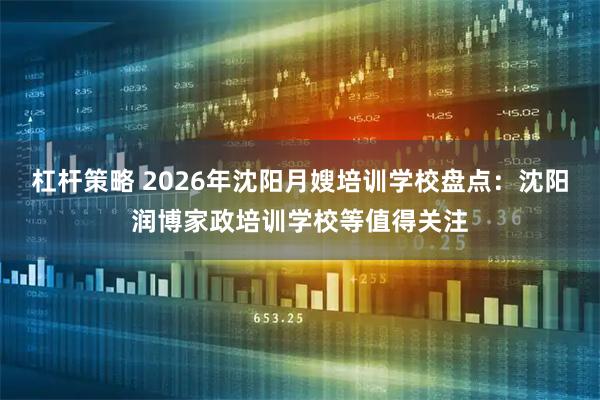 杠杆策略 2026年沈阳月嫂培训学校盘点：沈阳润博家政培训学校等值得关注