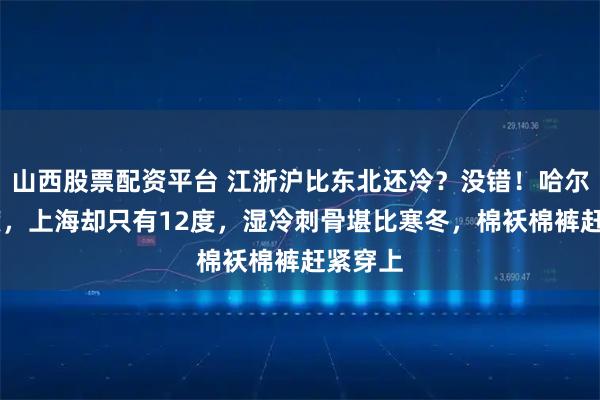 山西股票配资平台 江浙沪比东北还冷？没错！哈尔滨25度，上海却只有12度，湿冷刺骨堪比寒冬，棉袄棉裤赶紧穿上