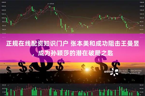 正规在线配资知识门户 张本美和成功阻击王曼昱，成为孙颖莎的潜在破局之匙