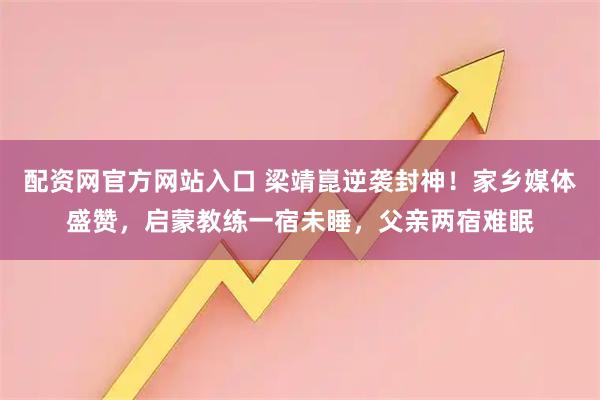 配资网官方网站入口 梁靖崑逆袭封神！家乡媒体盛赞，启蒙教练一宿未睡，父亲两宿难眠