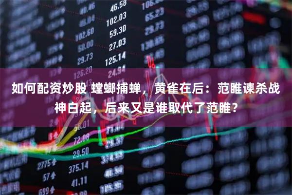 如何配资炒股 螳螂捕蝉，黄雀在后：范睢谏杀战神白起，后来又是谁取代了范睢？