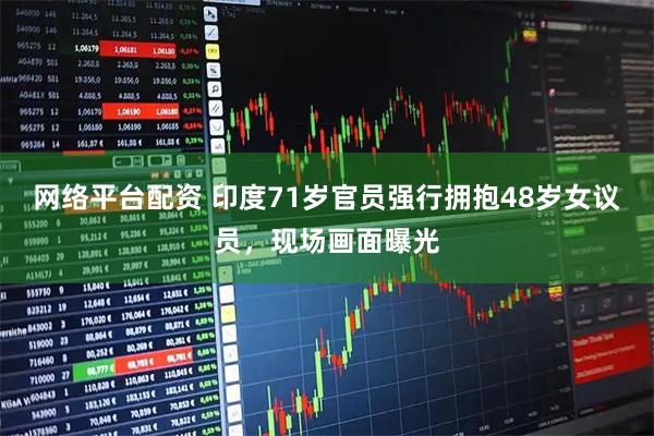 网络平台配资 印度71岁官员强行拥抱48岁女议员，现场画面曝光