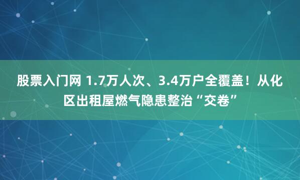 股票入门网 1.7万人次、3.4万户全覆盖！从化区出租屋燃气隐患整治“交卷”