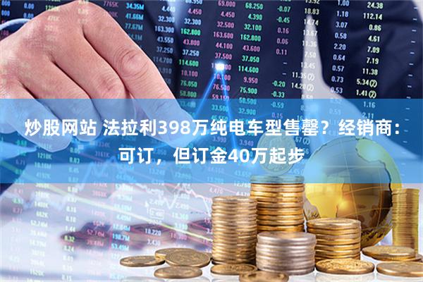 炒股网站 法拉利398万纯电车型售罄?经销商:可订,但订金40万起步