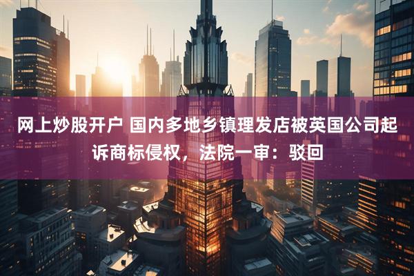 网上炒股开户 国内多地乡镇理发店被英国公司起诉商标侵权,法院一审:驳回