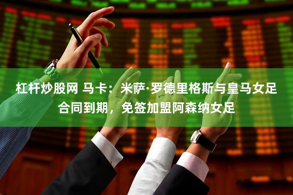 杠杆炒股网 马卡：米萨·罗德里格斯与皇马女足合同到期，免签加盟阿森纳女足